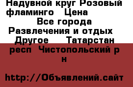 Надувной круг Розовый фламинго › Цена ­ 1 500 - Все города Развлечения и отдых » Другое   . Татарстан респ.,Чистопольский р-н